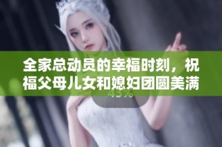 全家总动员的幸福时刻，祝福父母儿女和媳妇团圆美满