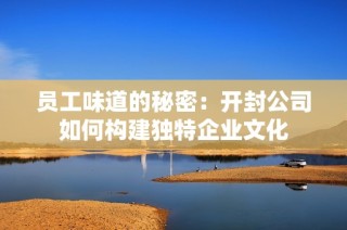 员工味道的秘密：开封公司如何构建独特企业文化