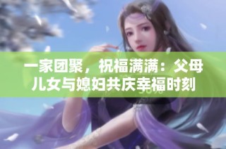 一家团聚，祝福满满：父母儿女与媳妇共庆幸福时刻