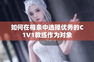 如何在相亲中选择优秀的C1V1教练作为对象