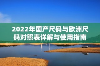 2022年国产尺码与欧洲尺码对照表详解与使用指南