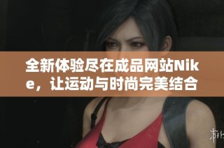 全新体验尽在成品网站Nike，让运动与时尚完美结合