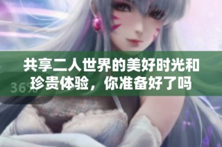 共享二人世界的美好时光和珍贵体验，你准备好了吗