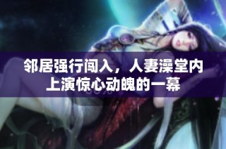 邻居强行闯入，人妻澡堂内上演惊心动魄的一幕