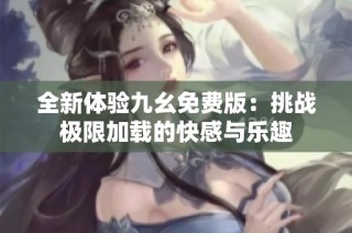 全新体验九幺免费版：挑战极限加载的快感与乐趣