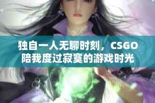 独自一人无聊时刻，CSGO陪我度过寂寞的游戏时光