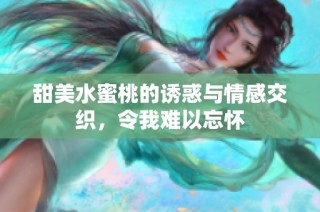 甜美水蜜桃的诱惑与情感交织，令我难以忘怀
