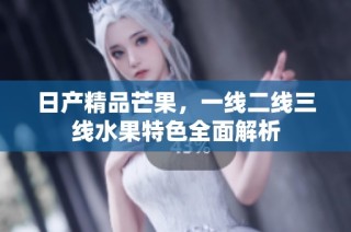 日产精品芒果，一线二线三线水果特色全面解析