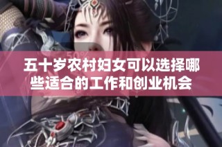 五十岁农村妇女可以选择哪些适合的工作和创业机会