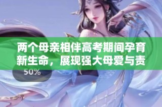 两个母亲相伴高考期间孕育新生命，展现强大母爱与责任
