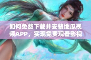 如何免费下载并安装地瓜视频APP，实现免费观看影视资源
