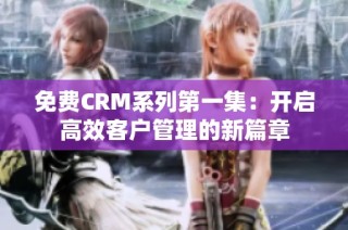 免费CRM系列第一集：开启高效客户管理的新篇章