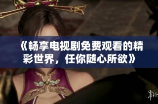 《畅享电视剧免费观看的精彩世界，任你随心所欲》