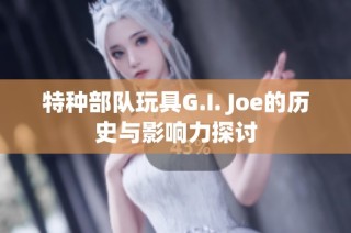 特种部队玩具G.I. Joe的历史与影响力探讨