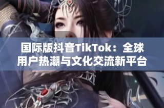 国际版抖音TikTok：全球用户热潮与文化交流新平台
