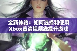 全新体验：如何选择和使用Xbox高清视频线提升游戏画质