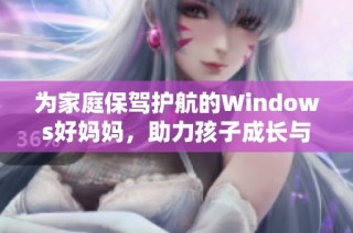 为家庭保驾护航的Windows好妈妈，助力孩子成长与学习