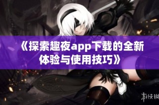 《探索趣夜app下载的全新体验与使用技巧》