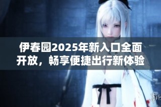 伊春园2025年新入口全面开放，畅享便捷出行新体验
