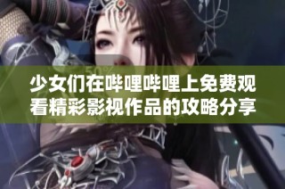 少女们在哔哩哔哩上免费观看精彩影视作品的攻略分享