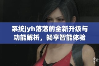 系统jyh落落的全新升级与功能解析，畅享智能体验