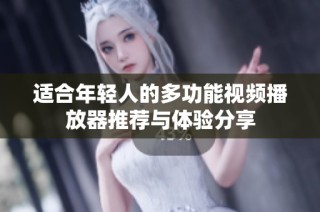 适合年轻人的多功能视频播放器推荐与体验分享