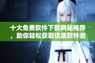 十大免费软件下载网站推荐，助你轻松获取优质软件资源