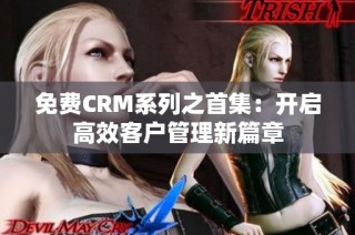 免费CRM系列之首集：开启高效客户管理新篇章