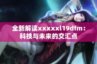 全新解读xxxxxl19dfm：科技与未来的交汇点