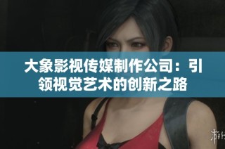 大象影视传媒制作公司：引领视觉艺术的创新之路