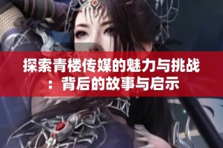 探索青楼传媒的魅力与挑战：背后的故事与启示