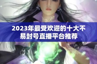 2023年最受欢迎的十大不易封号直播平台推荐