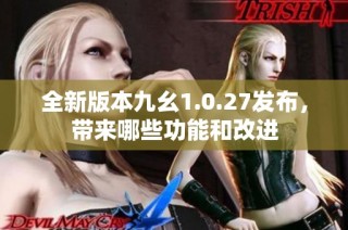 全新版本九幺1.0.27发布，带来哪些功能和改进