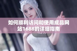 如何顺利访问和使用成品网站1688的详细指南