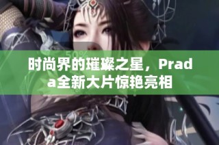 时尚界的璀璨之星，Prada全新大片惊艳亮相