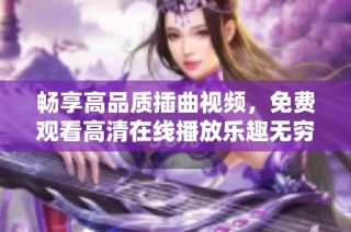 畅享高品质插曲视频，免费观看高清在线播放乐趣无穷