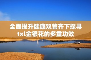 全面提升健康双管齐下探寻txl金银花的多重功效