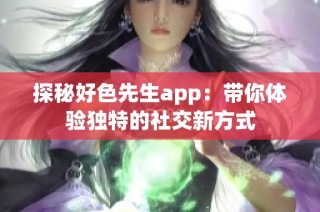 探秘好色先生app：带你体验独特的社交新方式