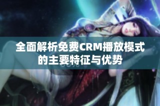 全面解析免费CRM播放模式的主要特征与优势
