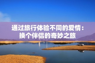 通过旅行体验不同的爱情：换个伴侣的奇妙之旅
