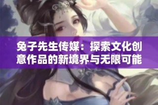 兔子先生传媒：探索文化创意作品的新境界与无限可能
