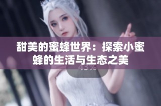 甜美的蜜蜂世界：探索小蜜蜂的生活与生态之美