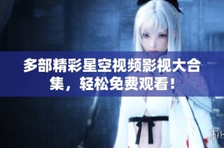 多部精彩星空视频影视大合集，轻松免费观看！