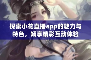 探索小花直播app的魅力与特色，畅享精彩互动体验