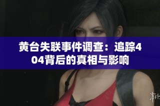 黄台失联事件调查：追踪404背后的真相与影响