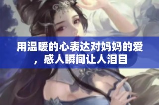 用温暖的心表达对妈妈的爱，感人瞬间让人泪目