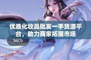 优质化妆品批发一手货源平台，助力商家拓展市场