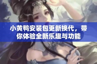 小黄鸭安装包更新换代，带你体验全新乐趣与功能