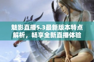 魅影直播5.3最新版本特点解析，畅享全新直播体验