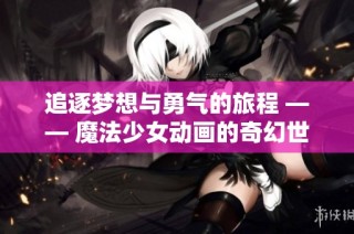 追逐梦想与勇气的旅程 —— 魔法少女动画的奇幻世界
